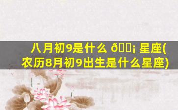 八月初9是什么 🐡 星座(农历8月初9出生是什么星座)